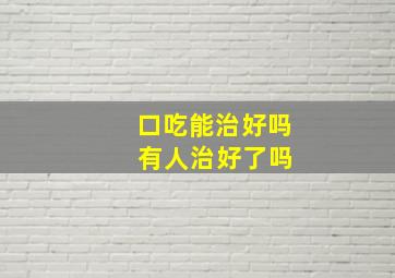 口吃能治好吗 有人治好了吗